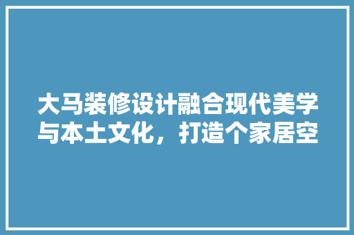 大马装修设计融合现代美学与本土文化，打造个家居空间