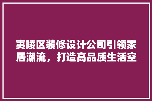 夷陵区装修设计公司引领家居潮流，打造高品质生活空间
