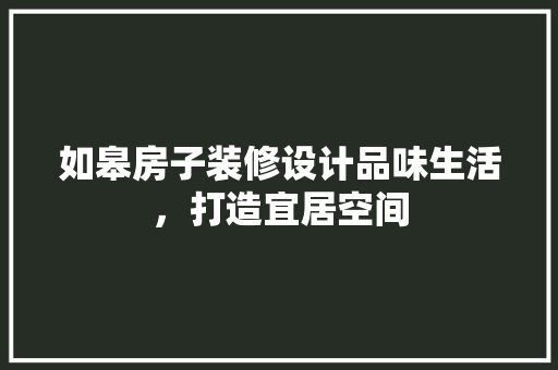如皋房子装修设计品味生活，打造宜居空间