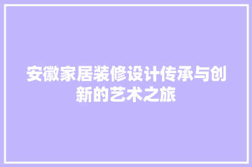 安徽家居装修设计传承与创新的艺术之旅