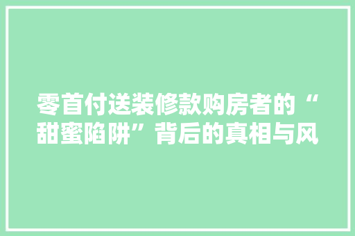 零首付送装修款购房者的“甜蜜陷阱”背后的真相与风险