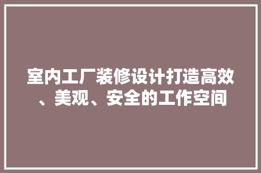 室内工厂装修设计打造高效、美观、安全的工作空间
