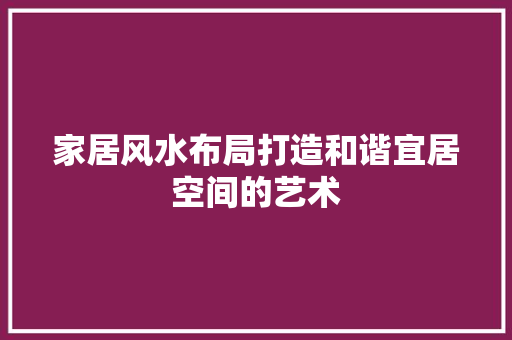 家居风水布局打造和谐宜居空间的艺术