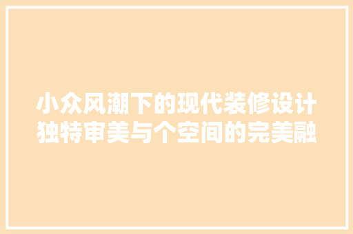 小众风潮下的现代装修设计独特审美与个空间的完美融合