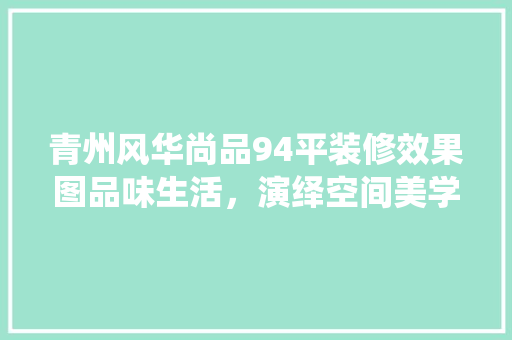 青州风华尚品94平装修效果图品味生活，演绎空间美学