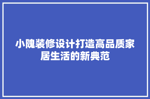 小隗装修设计打造高品质家居生活的新典范