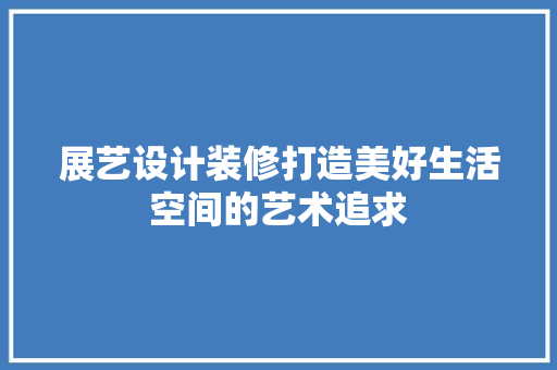 展艺设计装修打造美好生活空间的艺术追求  第1张