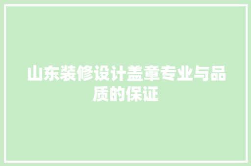 山东装修设计盖章专业与品质的保证