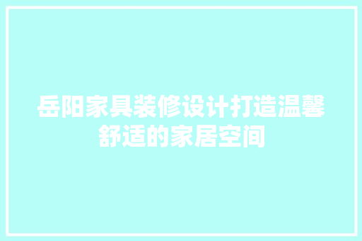 岳阳家具装修设计打造温馨舒适的家居空间