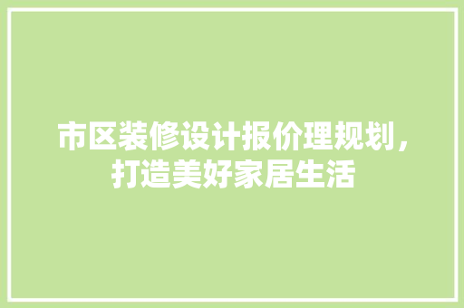 市区装修设计报价理规划，打造美好家居生活