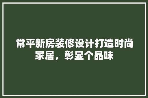常平新房装修设计打造时尚家居，彰显个品味  第1张