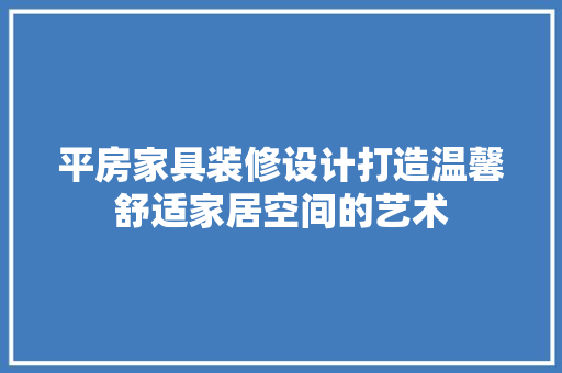 平房家具装修设计打造温馨舒适家居空间的艺术