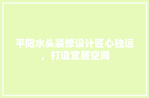 平阳水头装修设计匠心独运，打造宜居空间
