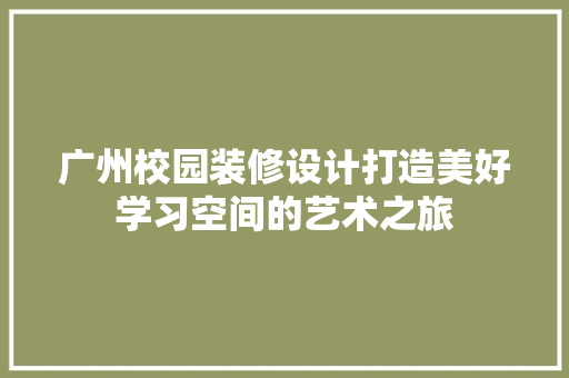 广州校园装修设计打造美好学习空间的艺术之旅