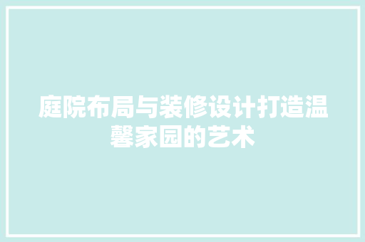 庭院布局与装修设计打造温馨家园的艺术
