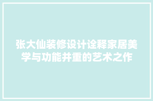 张大仙装修设计诠释家居美学与功能并重的艺术之作
