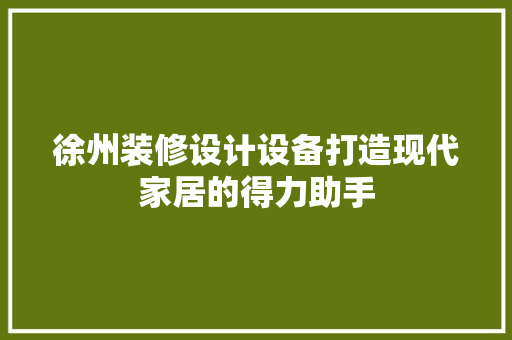徐州装修设计设备打造现代家居的得力助手