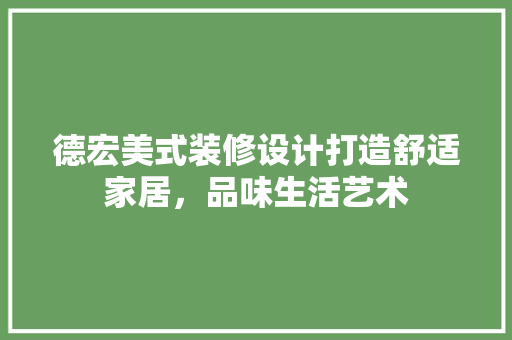 德宏美式装修设计打造舒适家居，品味生活艺术