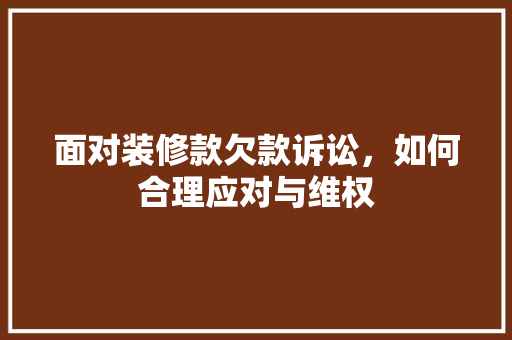 面对装修款欠款诉讼，如何合理应对与维权