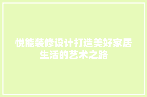 悦能装修设计打造美好家居生活的艺术之路