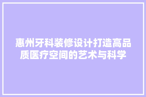 惠州牙科装修设计打造高品质医疗空间的艺术与科学