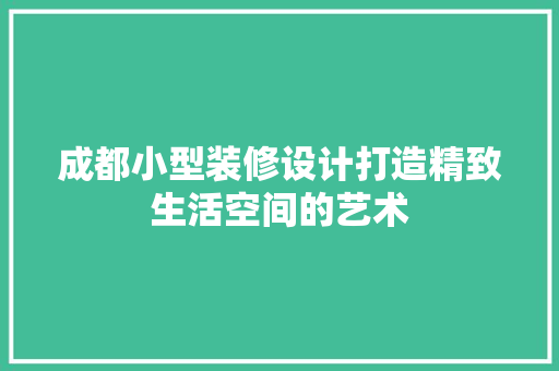 成都小型装修设计打造精致生活空间的艺术