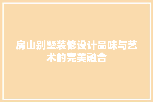 房山别墅装修设计品味与艺术的完美融合