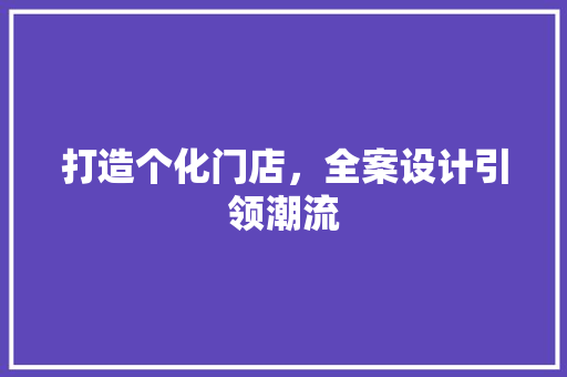 打造个化门店，全案设计引领潮流