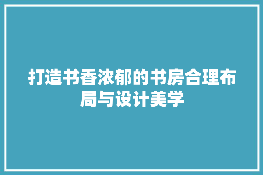 打造书香浓郁的书房合理布局与设计美学