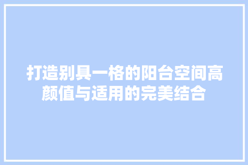 打造别具一格的阳台空间高颜值与适用的完美结合