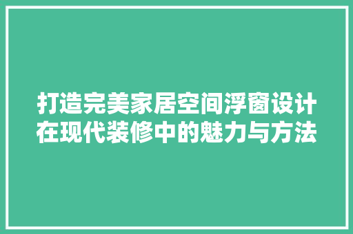 打造完美家居空间浮窗设计在现代装修中的魅力与方法