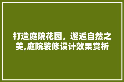 打造庭院花园，邂逅自然之美,庭院装修设计效果赏析