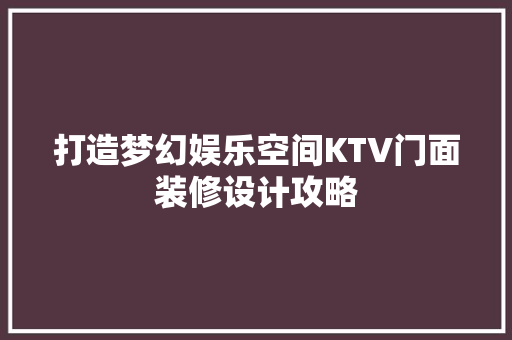 打造梦幻娱乐空间KTV门面装修设计攻略