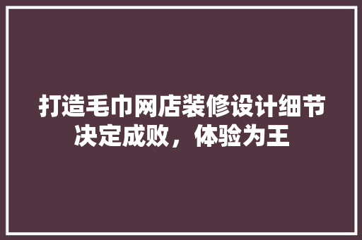 打造毛巾网店装修设计细节决定成败，体验为王