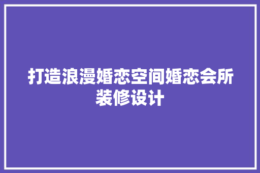 打造浪漫婚恋空间婚恋会所装修设计
