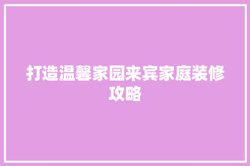 打造温馨家园来宾家庭装修攻略  第1张