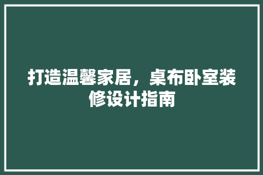 打造温馨家居，桌布卧室装修设计指南