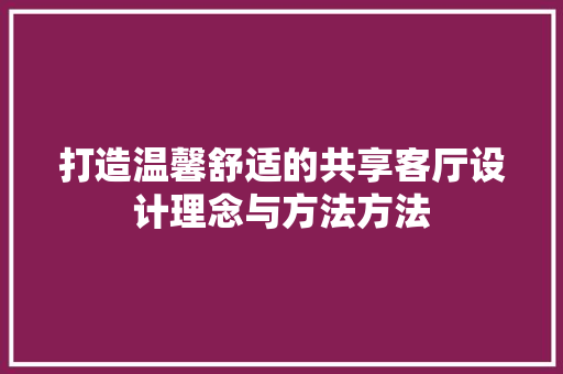 打造温馨舒适的共享客厅设计理念与方法方法