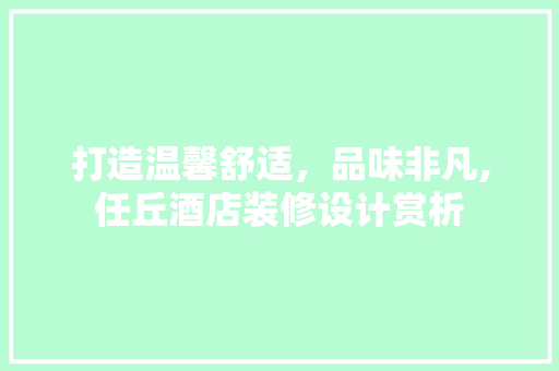 打造温馨舒适，品味非凡,任丘酒店装修设计赏析