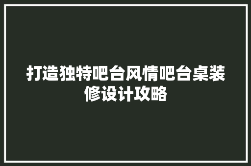 打造独特吧台风情吧台桌装修设计攻略