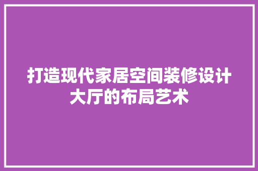 打造现代家居空间装修设计大厅的布局艺术