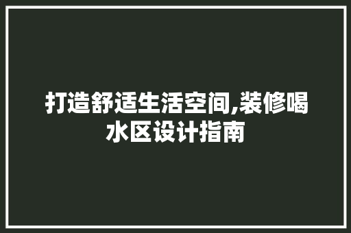 打造舒适生活空间,装修喝水区设计指南