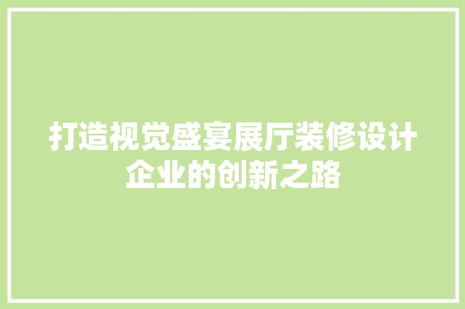 打造视觉盛宴展厅装修设计企业的创新之路