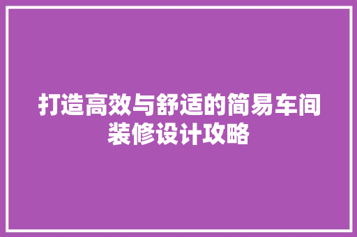 打造高效与舒适的简易车间装修设计攻略