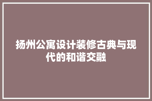 扬州公寓设计装修古典与现代的和谐交融