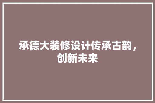 承德大装修设计传承古韵，创新未来