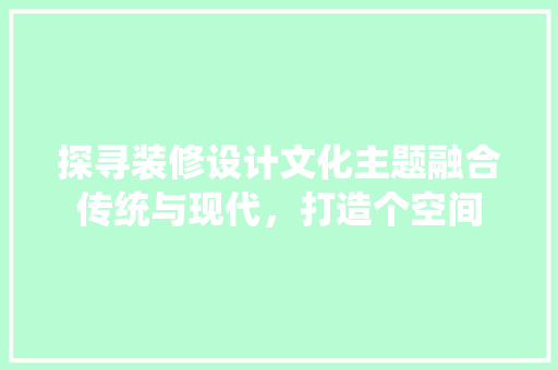 探寻装修设计文化主题融合传统与现代，打造个空间