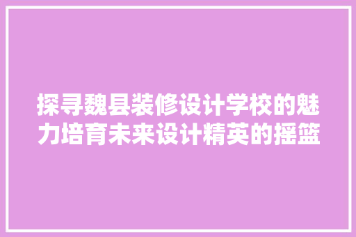 探寻魏县装修设计学校的魅力培育未来设计精英的摇篮