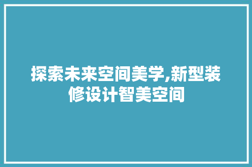 探索未来空间美学,新型装修设计智美空间