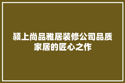 颍上尚品雅居装修公司品质家居的匠心之作
